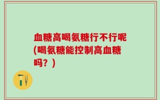 血糖高喝氨糖行不行呢(喝氨糖能控制高血糖吗？)