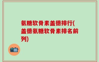 氨糖软骨素盖德排行(盖德氨糖软骨素排名前列)