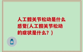 人工髋关节松动是什么感觉(人工髋关节松动的症状是什么？)