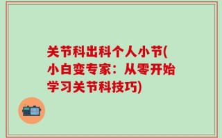 关节科出科个人小节(小白变专家：从零开始学习关节科技巧)