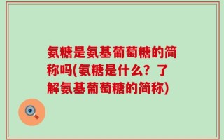 氨糖是氨基葡萄糖的简称吗(氨糖是什么？了解氨基葡萄糖的简称)