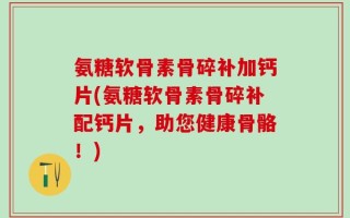 氨糖软骨素骨碎补加钙片(氨糖软骨素骨碎补配钙片，助您健康骨骼！)