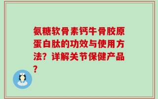 氨糖软骨素钙牛骨胶原蛋白肽的功效与使用方法？详解关节保健产品？