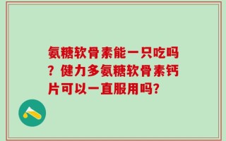 氨糖软骨素能一只吃吗？健力多氨糖软骨素钙片可以一直服用吗？