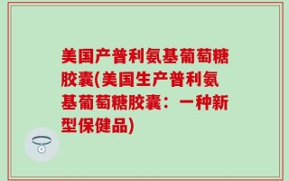 美国产普利氨基葡萄糖胶囊(美国生产普利氨基葡萄糖胶囊：一种新型保健品)