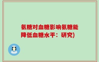 氨糖对血糖影响氨糖能降低血糖水平：研究)