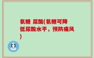 氨糖 尿酸(氨糖可降低尿酸水平，预防痛风)