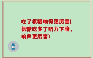吃了氨糖响得更厉害(氨糖吃多了听力下降，响声更厉害)