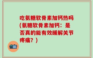 吃氨糖软骨素加钙热吗(氨糖软骨素加钙：是否真的能有效缓解关节疼痛？)