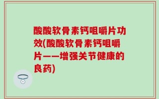 酸酸软骨素钙咀嚼片功效(酸酸软骨素钙咀嚼片——增强关节健康的良药)