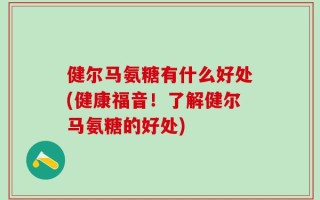 健尔马氨糖有什么好处(健康福音！了解健尔马氨糖的好处)