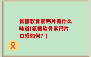 氨糖软骨素钙片有什么味道(氨糖软骨素钙片口感如何？)