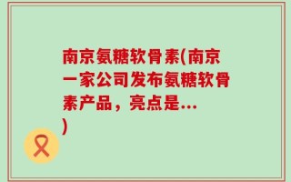南京氨糖软骨素(南京一家公司发布氨糖软骨素产品，亮点是...)