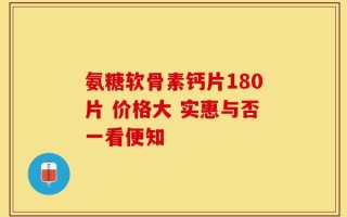 氨糖软骨素钙片180片 价格大 实惠与否一看便知