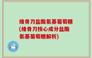 维骨刀盐酸氨基葡萄糖(维骨刀核心成分盐酸氨基葡萄糖解析)