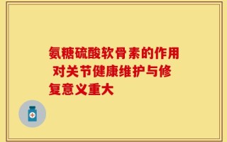 氨糖硫酸软骨素的作用 对关节健康维护与修复意义重大