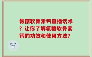 氨糖软骨素钙直播话术？让你了解氨糖软骨素钙的功效和使用方法？