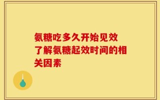 氨糖吃多久开始见效 了解氨糖起效时间的相关因素