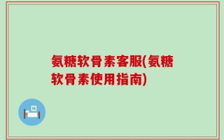 氨糖软骨素客服(氨糖软骨素使用指南)