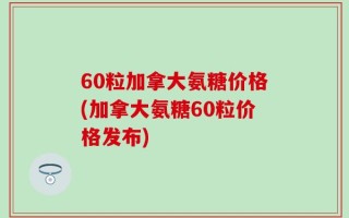 60粒加拿大氨糖价格(加拿大氨糖60粒价格发布)