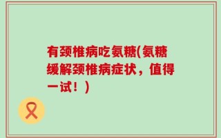 有颈椎病吃氨糖(氨糖缓解颈椎病症状，值得一试！)