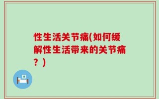 性生活关节痛(如何缓解性生活带来的关节痛？)