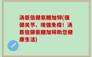 汤臣倍健氨糖加锌(强健关节、增强免疫！汤臣倍健氨糖加锌助您健康生活)
