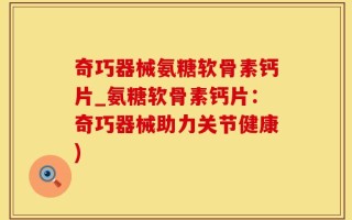 奇巧器械氨糖软骨素钙片_氨糖软骨素钙片：奇巧器械助力关节健康)