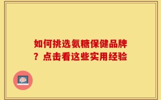 如何挑选氨糖保健品牌？点击看这些实用经验