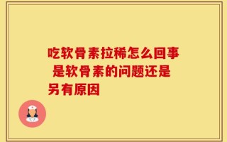 吃软骨素拉稀怎么回事 是软骨素的问题还是另有原因
