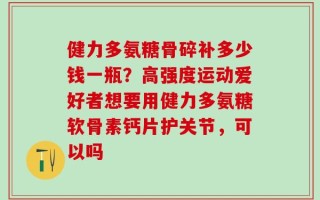 健力多氨糖骨碎补多少钱一瓶？高强度运动爱好者想要用健力多氨糖软骨素钙片护关节，可以吗