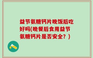益节氨糖钙片晚饭后吃好吗(晚餐后食用益节氨糖钙片是否安全？)