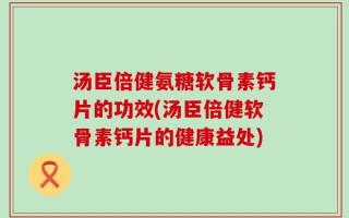 汤臣倍健氨糖软骨素钙片的功效(汤臣倍健软骨素钙片的健康益处)