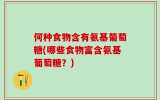 何种食物含有氨基葡萄糖(哪些食物富含氨基葡萄糖？)