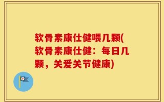 软骨素康仕健喂几颗(软骨素康仕健：每日几颗，关爱关节健康)