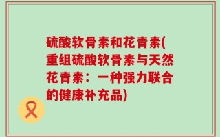 硫酸软骨素和花青素(重组硫酸软骨素与天然花青素：一种强力联合的健康补充品)