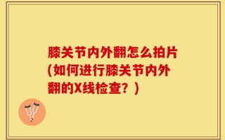 膝关节内外翻怎么拍片(如何进行膝关节内外翻的X线检查？)