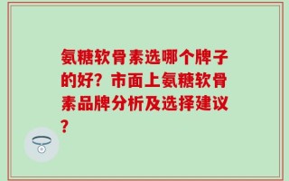 氨糖软骨素选哪个牌子的好？市面上氨糖软骨素品牌分析及选择建议？