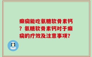 癫痫能吃氨糖软骨素钙？氨糖软骨素钙对于癫痫的疗效及注意事项？