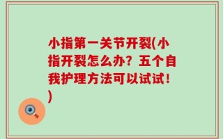 小指第一关节开裂(小指开裂怎么办？五个自我护理方法可以试试！)