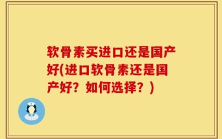 软骨素买进口还是国产好(进口软骨素还是国产好？如何选择？)