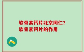 软骨素钙片北京同仁？软骨素钙片的作用