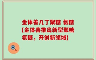 金体善几丁聚糖 氨糖(金体善推出新型聚糖氨糖，开创新领域)