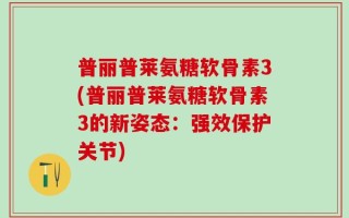 普丽普莱氨糖软骨素3(普丽普莱氨糖软骨素3的新姿态：强效保护关节)