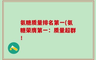 氨糖质量排名第一(氨糖荣膺第一：质量超群！