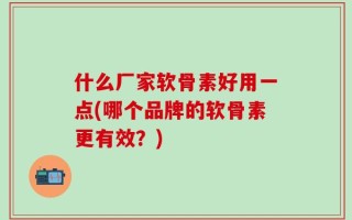 什么厂家软骨素好用一点(哪个品牌的软骨素更有效？)