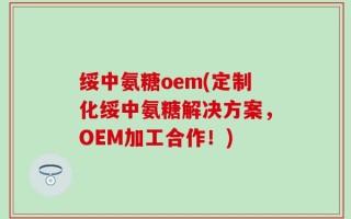 绥中氨糖oem(定制化绥中氨糖解决方案，OEM加工合作！)