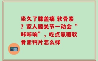 坐久了膝盖痛 软骨素？家人膝关节一动会“咔咔响”，吃点氨糖软骨素钙片怎么样