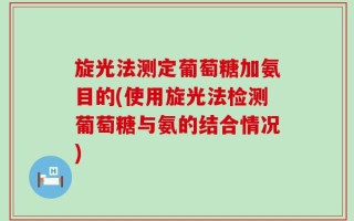 旋光法测定葡萄糖加氨目的(使用旋光法检测葡萄糖与氨的结合情况)