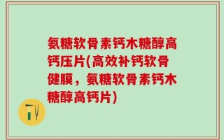 氨糖软骨素钙木糖醇高钙压片(高效补钙软骨健膜，氨糖软骨素钙木糖醇高钙片)